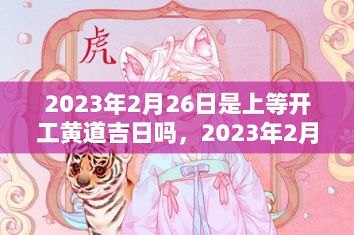 2023年2月26日是上等开工黄道吉日吗，2023年2月26日这天适合复工吗