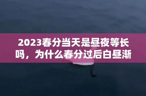 2023春分当天是昼夜等长吗，为什么春分过后白昼渐长