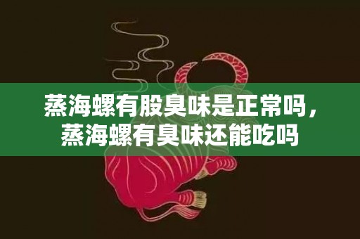 蒸海螺有股臭味是正常吗，蒸海螺有臭味还能吃吗