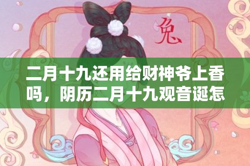 二月十九还用给财神爷上香吗，阴历二月十九观音诞怎么上香