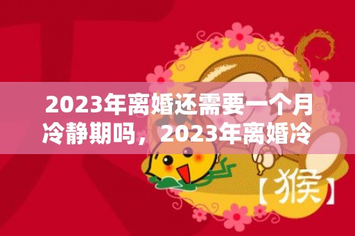 2023年离婚还需要一个月冷静期吗，2023年离婚冷静期取消了吗