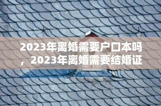 2023年离婚需要户口本吗，2023年离婚需要结婚证吗