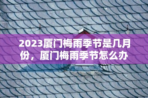 2023厦门梅雨季节是几月份，厦门梅雨季节怎么办