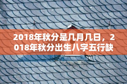 2018年秋分是几月几日，2018年秋分出生八字五行缺土女孩起名，性格好不好？