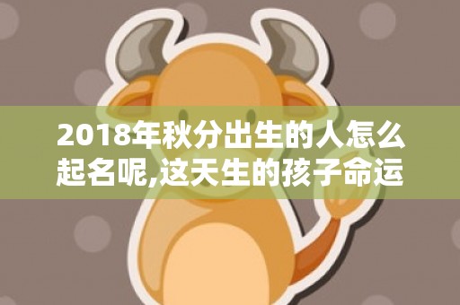 2018年秋分出生的人怎么起名呢,这天生的孩子命运好吗？