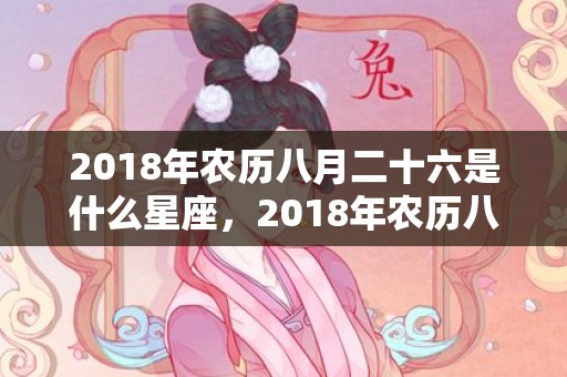 2018年农历八月二十六是什么星座，2018年农历八月二十二日出生的女孩可以怎么取名呢？