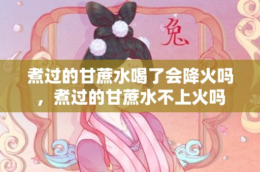 煮过的甘蔗水喝了会降火吗，煮过的甘蔗水不上火吗