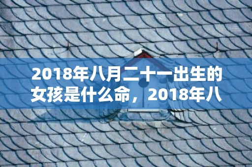 2018年八月二十一出生的女孩是什么命，2018年八月二十二日出生的孩子能够怎么取名？