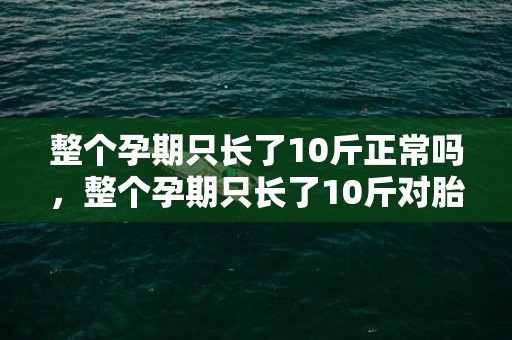 整个孕期只长了10斤正常吗，整个孕期只长了10斤对胎儿好吗