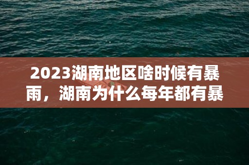 2023湖南地区啥时候有暴雨，湖南为什么每年都有暴雨天气