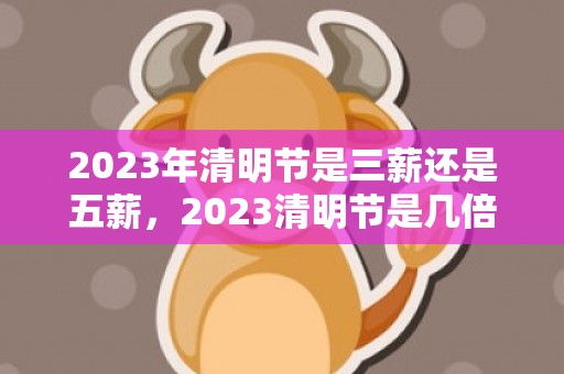 2023年清明节是三薪还是五薪，2023清明节是几倍工资