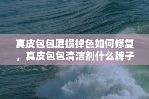 真皮包包磨损掉色如何修复，真皮包包清洁剂什么牌子好一点，皮革清洁剂10大品牌