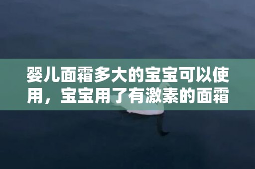 婴儿面霜多大的宝宝可以使用，宝宝用了有激素的面霜会怎么样