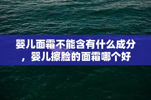 婴儿面霜不能含有什么成分，婴儿擦脸的面霜哪个好