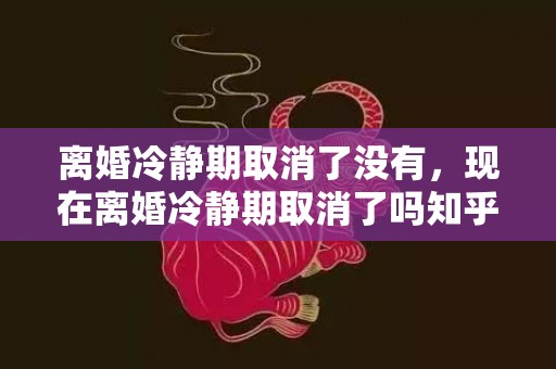 离婚冷静期取消了没有，现在离婚冷静期取消了吗知乎 现在离婚的人多吗