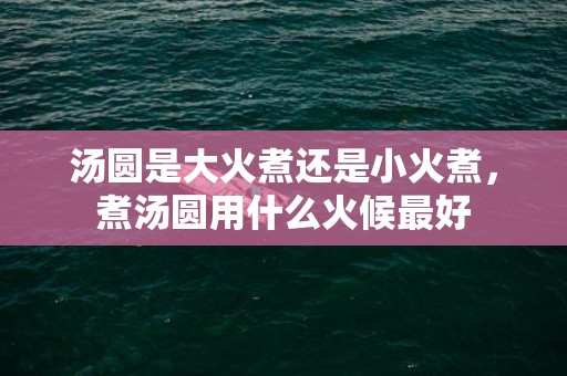 汤圆是大火煮还是小火煮，煮汤圆用什么火候最好