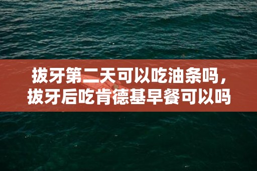 拔牙第二天可以吃油条吗，拔牙后吃肯德基早餐可以吗