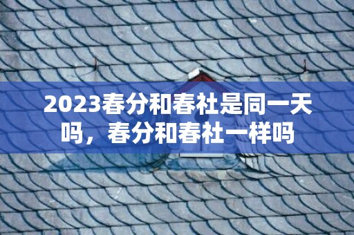 2023春分和春社是同一天吗，春分和春社一样吗