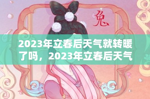 2023年立春后天气就转暖了吗，2023年立春后天气怎么样