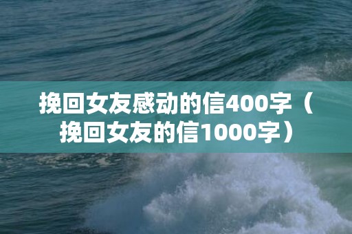 挽回女友感动的信400字（挽回女友的信1000字）