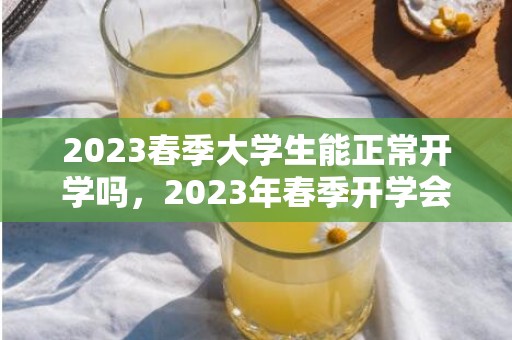 2023春季大学生能正常开学吗，2023年春季开学会推迟吗