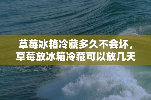 草莓冰箱冷藏多久不会坏，草莓放冰箱冷藏可以放几天