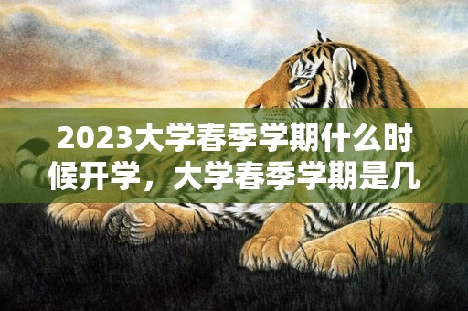 2023大学春季学期什么时候开学，大学春季学期是几月到几月