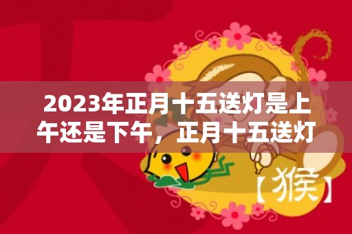 2023年正月十五送灯是上午还是下午，正月十五送灯有必要吗