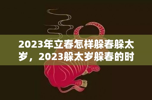 2023年立春怎样躲春躲太岁，2023躲太岁躲春的时间和方法