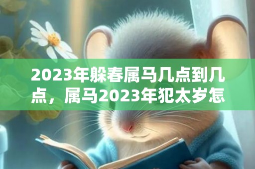 2023年躲春属马几点到几点，属马2023年犯太岁怎么躲春