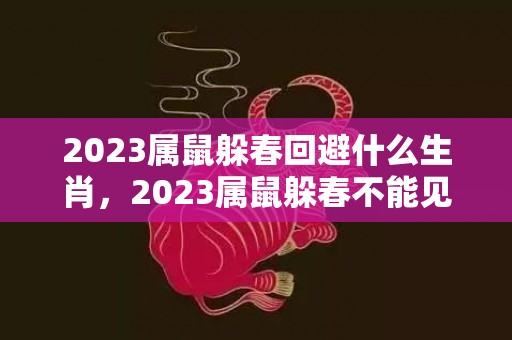 2023属鼠躲春回避什么生肖，2023属鼠躲春不能见什么属相