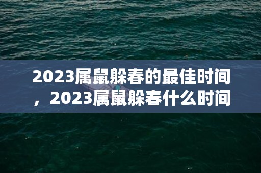 2023属鼠躲春的最佳时间，2023属鼠躲春什么时间躲