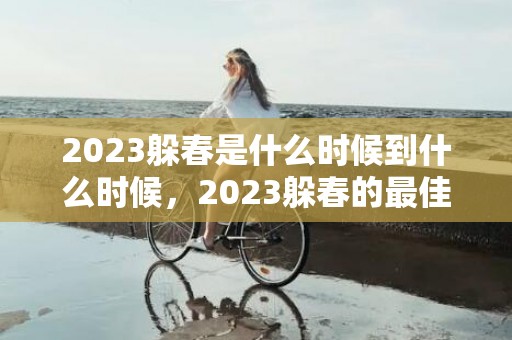 2023躲春是什么时候到什么时候，2023躲春的最佳时间