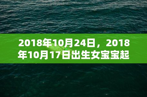 2018年10月24日，2018年10月17日出生女宝宝起名，当天的黄历怎么样？