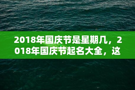 2018年国庆节是星期几，2018年国庆节起名大全，这天卦象好吗？