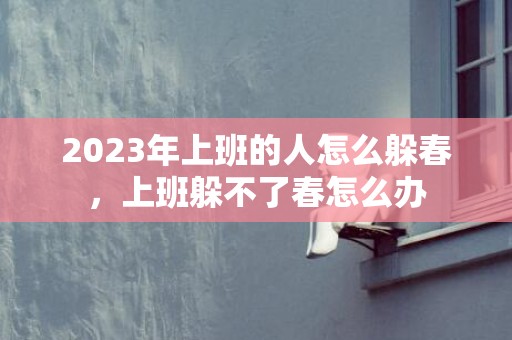 2023年上班的人怎么躲春，上班躲不了春怎么办