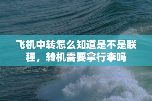 飞机中转怎么知道是不是联程，转机需要拿行李吗