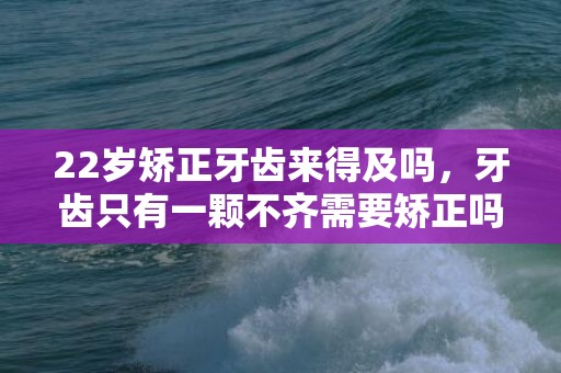 22岁矫正牙齿来得及吗，牙齿只有一颗不齐需要矫正吗