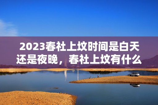 2023春社上坟时间是白天还是夜晚，春社上坟有什么说法