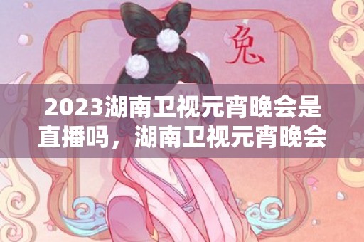 2023湖南卫视元宵晚会是直播吗，湖南卫视元宵晚会在哪看直播