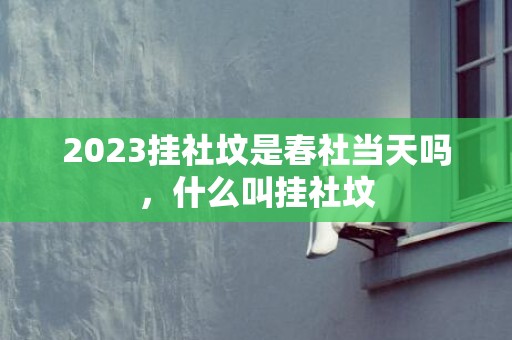 2023挂社坟是春社当天吗，什么叫挂社坟