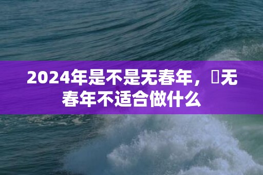 2024年是不是无春年，​无春年不适合做什么