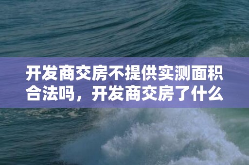 开发商交房不提供实测面积合法吗，开发商交房了什么时候给房产证