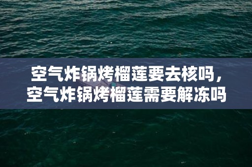 空气炸锅烤榴莲要去核吗，空气炸锅烤榴莲需要解冻吗