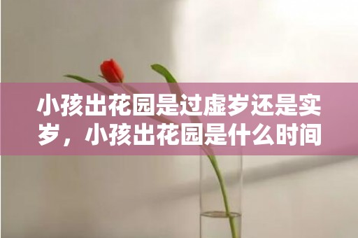 小孩出花园是过虚岁还是实岁，小孩出花园是什么时间