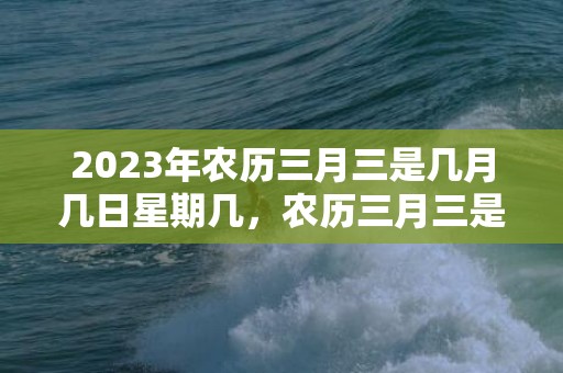 2023年农历三月三是几月几日星期几，农历三月三是啥日子