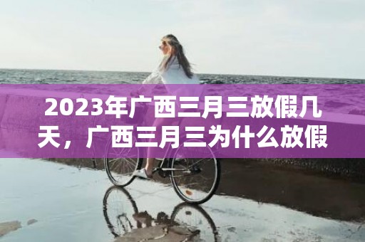 2023年广西三月三放假几天，广西三月三为什么放假