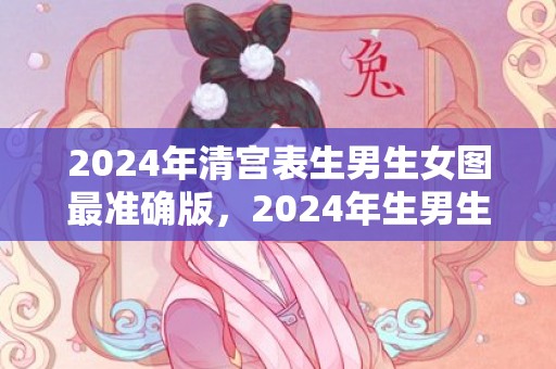 2024年清宫表生男生女图最准确版，2024年生男生女表99准确率清宫图