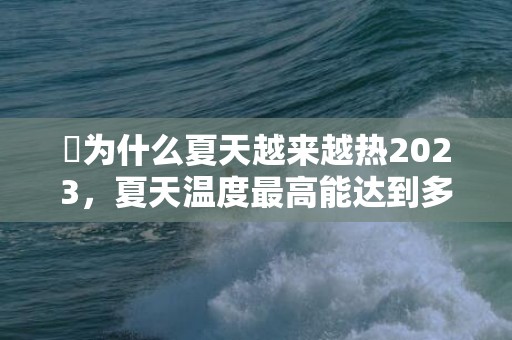 ​为什么夏天越来越热2023，夏天温度最高能达到多少度