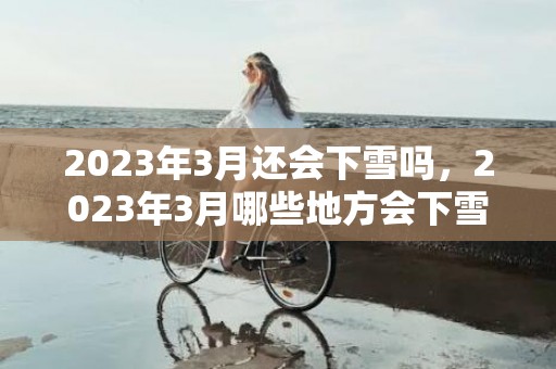 2023年3月还会下雪吗，2023年3月哪些地方会下雪